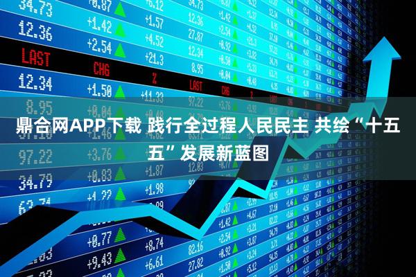 鼎合网APP下载 践行全过程人民民主 共绘“十五五”发展新蓝图