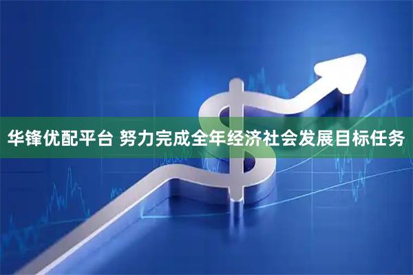 华锋优配平台 努力完成全年经济社会发展目标任务