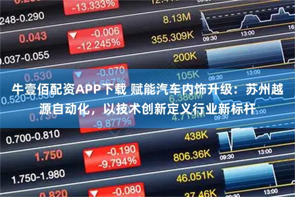 牛壹佰配资APP下载 赋能汽车内饰升级：苏州越源自动化，以技术创新定义行业新标杆