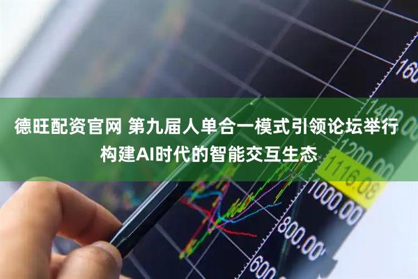 德旺配资官网 第九届人单合一模式引领论坛举行 构建AI时代的智能交互生态