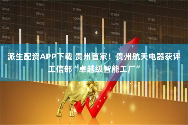 派生配资APP下载 贵州首家！贵州航天电器获评工信部“卓越级智能工厂”