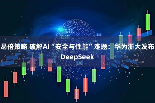 易倍策略 破解AI“安全与性能”难题：华为浙大发布DeepSeek