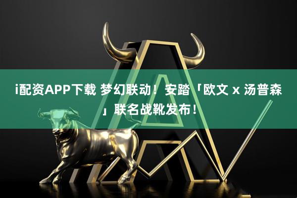 i配资APP下载 梦幻联动！安踏「欧文 x 汤普森」联名战靴发布！
