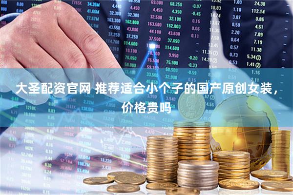 大圣配资官网 推荐适合小个子的国产原创女装，价格贵吗