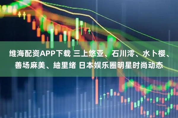 维海配资APP下载 三上悠亚、石川澪、水卜樱、善场麻美、紬里绪 日本娱乐圈明星时尚动态