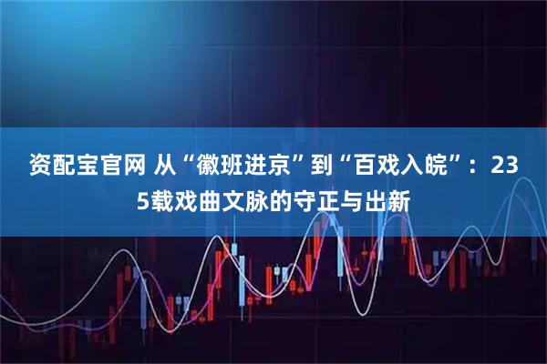 资配宝官网 从“徽班进京”到“百戏入皖”：235载戏曲文脉的守正与出新