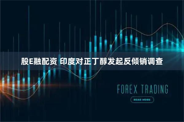 股E融配资 印度对正丁醇发起反倾销调查