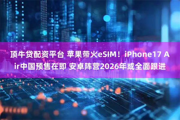 顶牛贷配资平台 苹果带火eSIM！iPhone17 Air中国预售在即 安卓阵营2026年或全面跟进