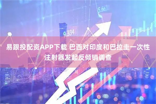易跟投配资APP下载 巴西对印度和巴拉圭一次性注射器发起反倾销调查