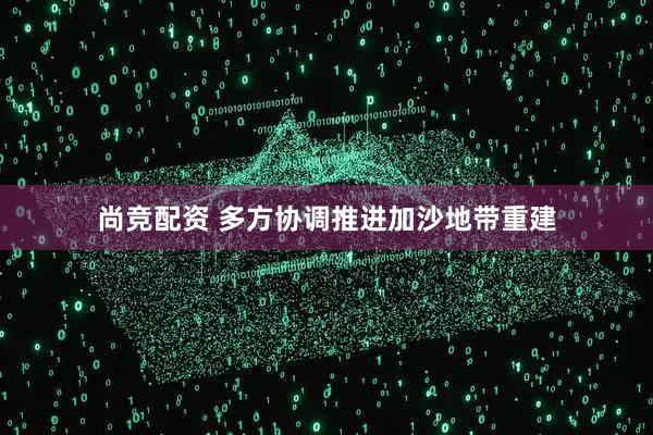 尚竞配资 多方协调推进加沙地带重建