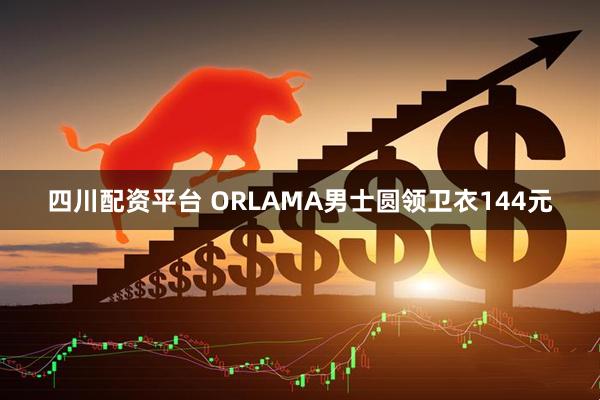 四川配资平台 ORLAMA男士圆领卫衣144元