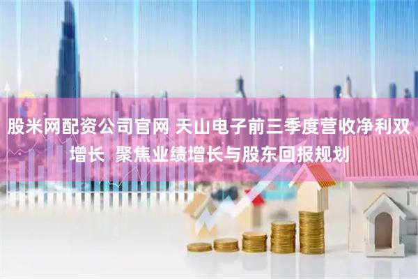 股米网配资公司官网 天山电子前三季度营收净利双增长  聚焦业绩增长与股东回报规划