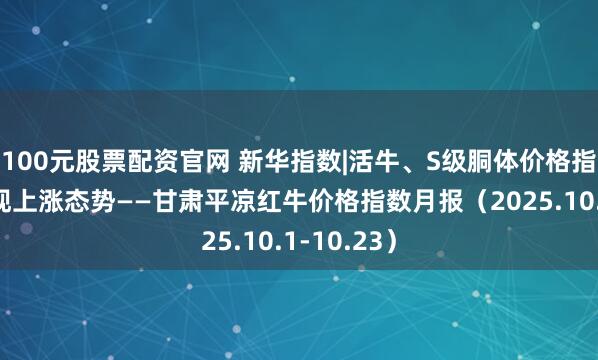 100元股票配资官网 新华指数|活牛、S级胴体价格指数本期呈现上涨态势——甘肃平凉红牛价格指数月报（2025.10.1-10.23）