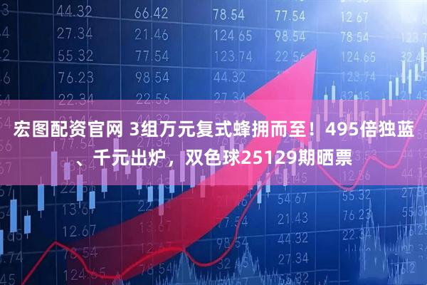 宏图配资官网 3组万元复式蜂拥而至！495倍独蓝、千元出炉，双色球25129期晒票