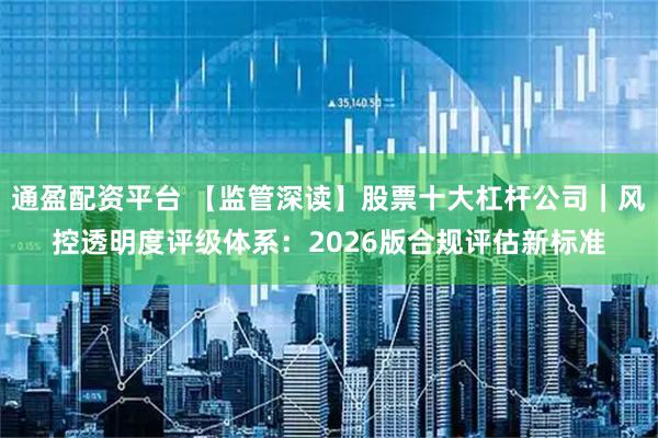 通盈配资平台 【监管深读】股票十大杠杆公司｜风控透明度评级体系：2026版合规评估新标准
