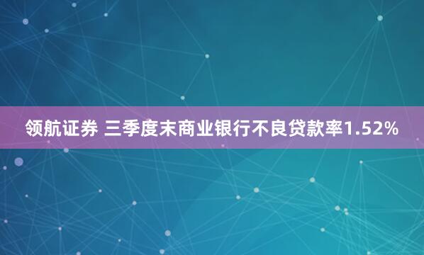 领航证券 三季度末商业银行不良贷款率1.52%