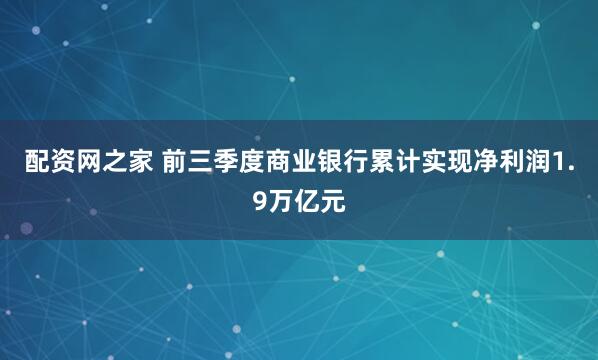 配资网之家 前三季度商业银行累计实现净利润1.9万亿元