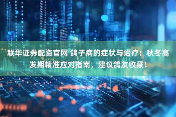 联华证券配资官网 鸽子病的症状与治疗：秋冬高发期精准应对指南，建议鸽友收藏！