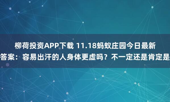 柳荷投资APP下载 11.18蚂蚁庄园今日最新答案：容易出汗的人身体更虚吗？不一定还是肯定是