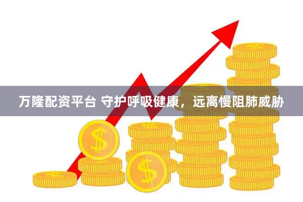 万隆配资平台 守护呼吸健康，远离慢阻肺威胁