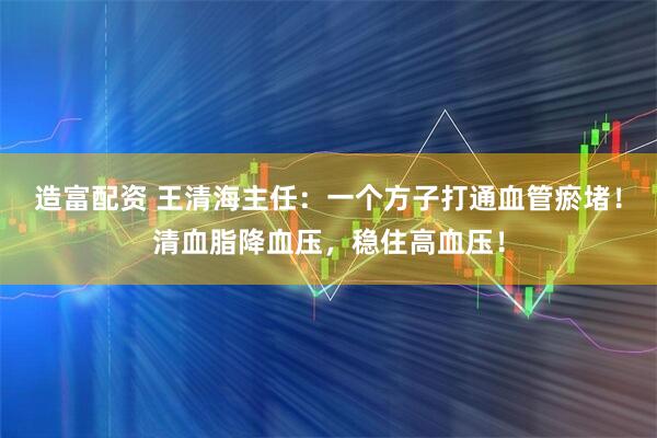 造富配资 王清海主任：一个方子打通血管瘀堵！清血脂降血压，稳住高血压！