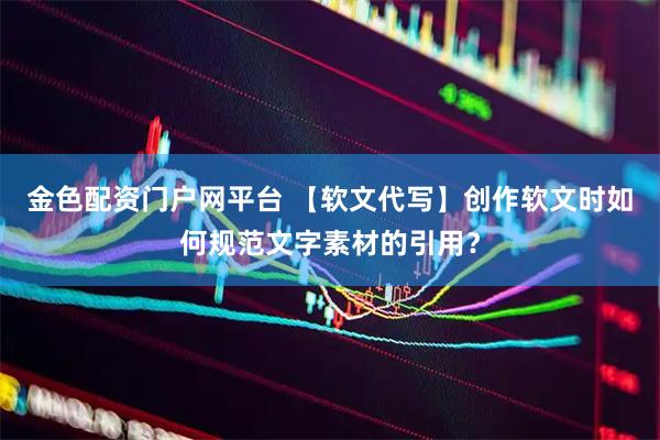 金色配资门户网平台 【软文代写】创作软文时如何规范文字素材的引用？