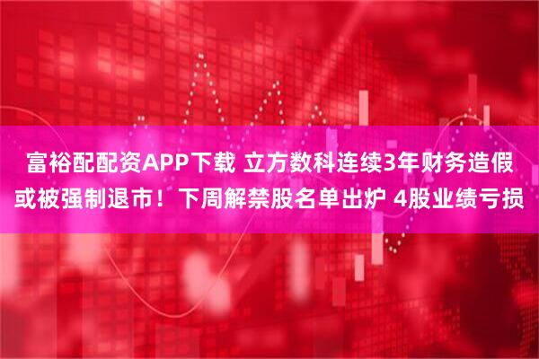富裕配配资APP下载 立方数科连续3年财务造假或被强制退市！下周解禁股名单出炉 4股业绩亏损