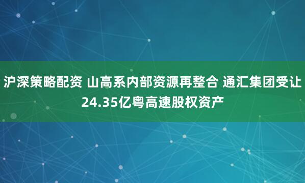 沪深策略配资 山高系内部资源再整合 通汇集团受让24.35亿粤高速股权资产