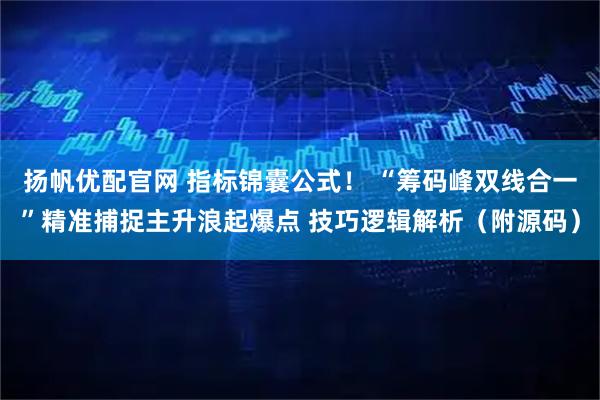 扬帆优配官网 指标锦囊公式！ “筹码峰双线合一”精准捕捉主升浪起爆点 技巧逻辑解析（附源码）