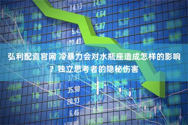 弘利配资官网 冷暴力会对水瓶座造成怎样的影响？独立思考者的隐秘伤害