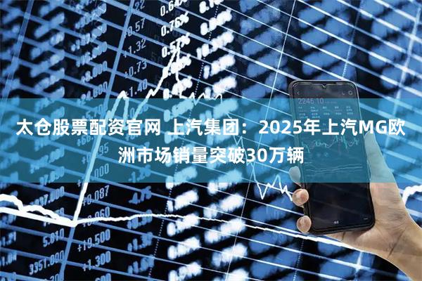 太仓股票配资官网 上汽集团：2025年上汽MG欧洲市场销量突破30万辆
