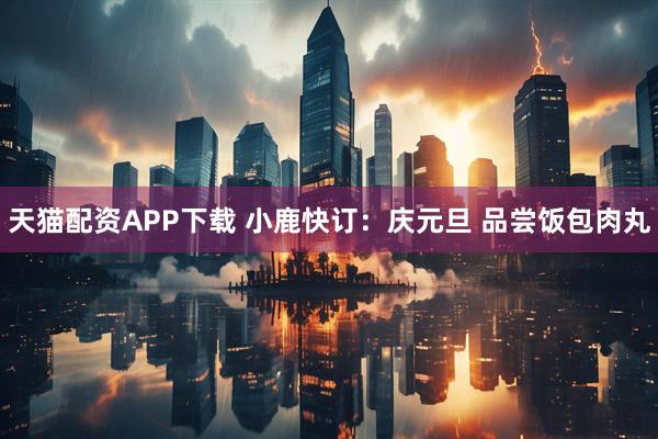 天猫配资APP下载 小鹿快订：庆元旦 品尝饭包肉丸