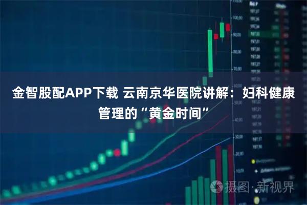 金智股配APP下载 云南京华医院讲解：妇科健康管理的“黄金时间”