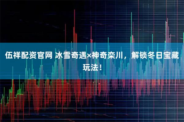 伍祥配资官网 冰雪奇遇×神奇栾川，解锁冬日宝藏玩法！