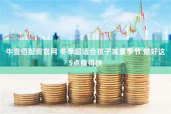 牛壹佰配资官网 冬季超适合孩子减重季节 做好这5点瘦得快