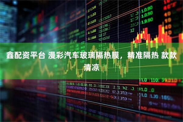 鑫配资平台 漫彩汽车玻璃隔热膜，精准隔热 款款清凉