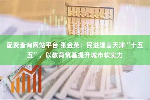 配资查询网站平台 张金英：民进建言天津“十五五”，以教育筑基提升城市软实力