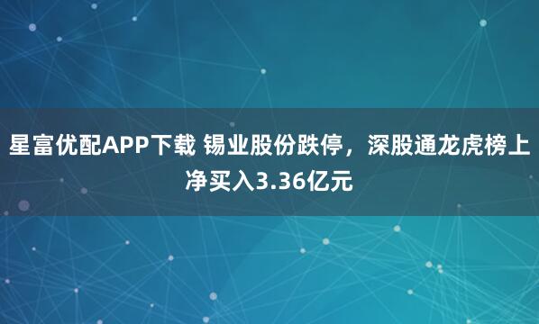 星富优配APP下载 锡业股份跌停，深股通龙虎榜上净买入3.36亿元
