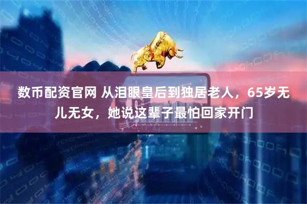 数币配资官网 从泪眼皇后到独居老人，65岁无儿无女，她说这辈子最怕回家开门