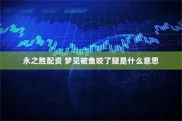 永之胜配资 梦见被鱼咬了腿是什么意思