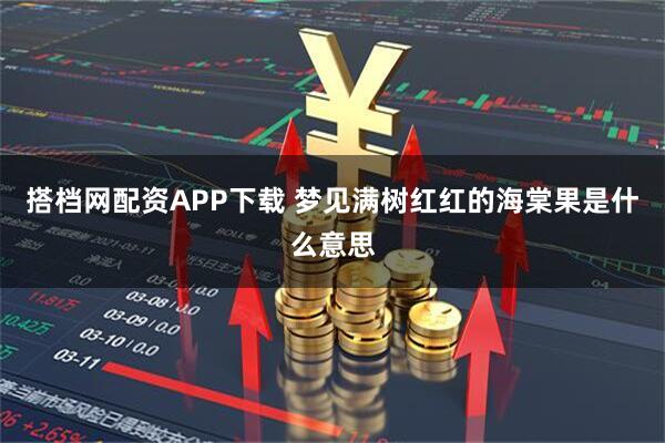 搭档网配资APP下载 梦见满树红红的海棠果是什么意思