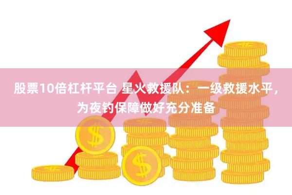 股票10倍杠杆平台 星火救援队：一级救援水平，为夜钓保障做好充分准备