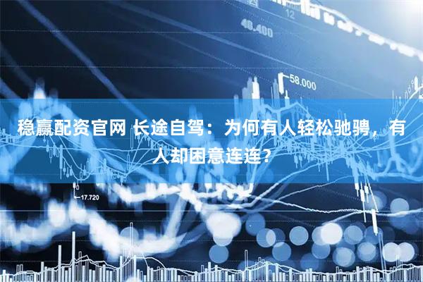 稳赢配资官网 长途自驾：为何有人轻松驰骋，有人却困意连连？