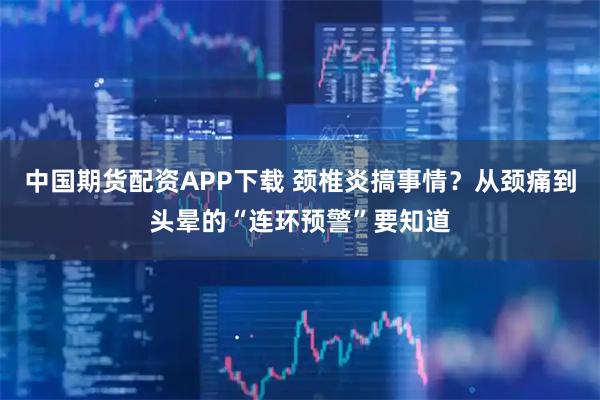 中国期货配资APP下载 颈椎炎搞事情？从颈痛到头晕的“连环预警”要知道