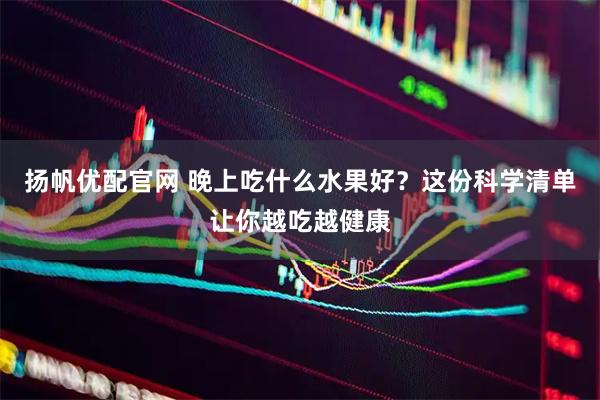 扬帆优配官网 晚上吃什么水果好？这份科学清单让你越吃越健康