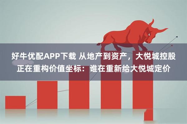 好牛优配APP下载 从地产到资产，大悦城控股正在重构价值坐标：谁在重新给大悦城定价