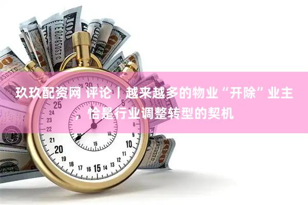 玖玖配资网 评论丨越来越多的物业“开除”业主，恰是行业调整转型的契机